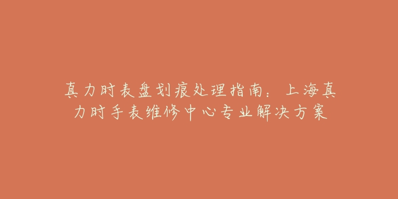 真力時表盤劃痕處理指南：上海真力時手表維修中心專業(yè)解決方案