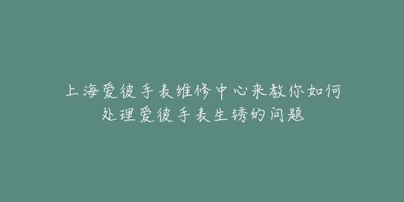 上海愛(ài)彼手表維修中心來(lái)教你如何處理愛(ài)彼手表生銹的問(wèn)題