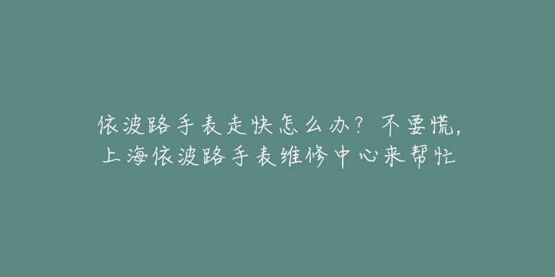 依波路手表走快怎么辦？不要慌，上海依波路手表維修中心來幫忙