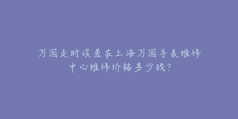 萬國走時誤差在上海萬國手表維修中心維修價格多少錢？