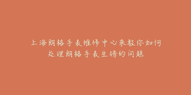 上海朗格手表維修中心來教你如何處理朗格手表生銹的問題