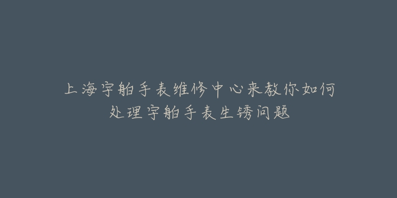 上海宇舶手表維修中心來教你如何處理宇舶手表生銹問題