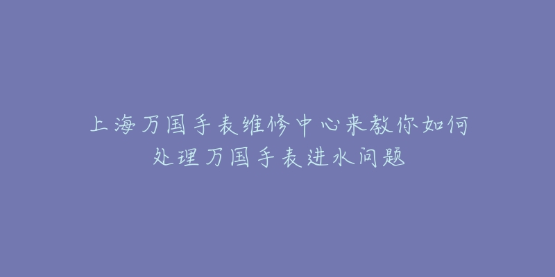 上海萬(wàn)國(guó)手表維修中心來(lái)教你如何處理萬(wàn)國(guó)手表進(jìn)水問題