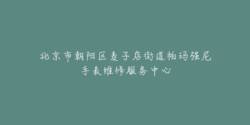 北京市朝陽區(qū)麥子店街道帕瑪強尼手表維修服務(wù)中心