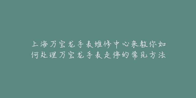 上海萬(wàn)寶龍手表維修中心來(lái)教你如何處理萬(wàn)寶龍手表走停的常見(jiàn)方法