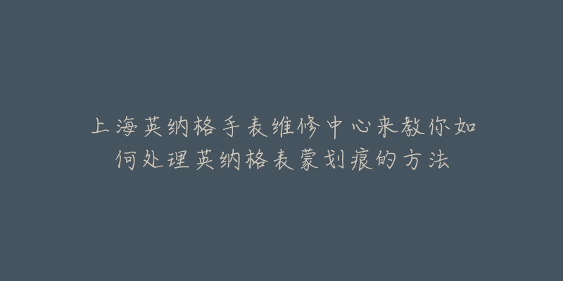 上海英納格手表維修中心來教你如何處理英納格表蒙劃痕的方法