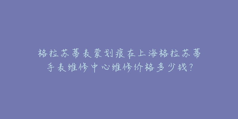 格拉蘇蒂表蒙劃痕在上海格拉蘇蒂手表維修中心維修價格多少錢？