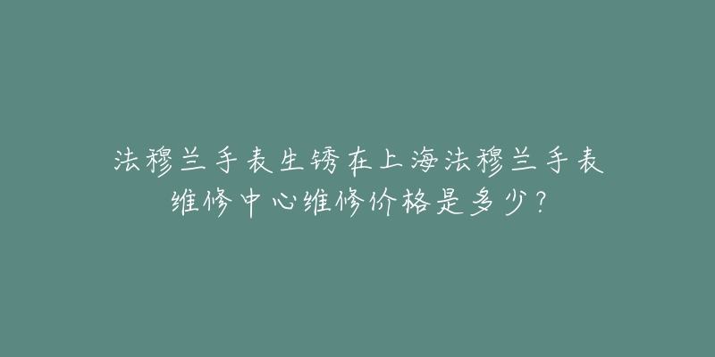 法穆蘭手表生銹在上海法穆蘭手表維修中心維修價(jià)格是多少？