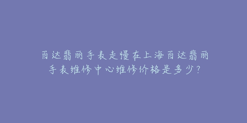 百達(dá)翡麗手表走慢在上海百達(dá)翡麗手表維修中心維修價(jià)格是多少？