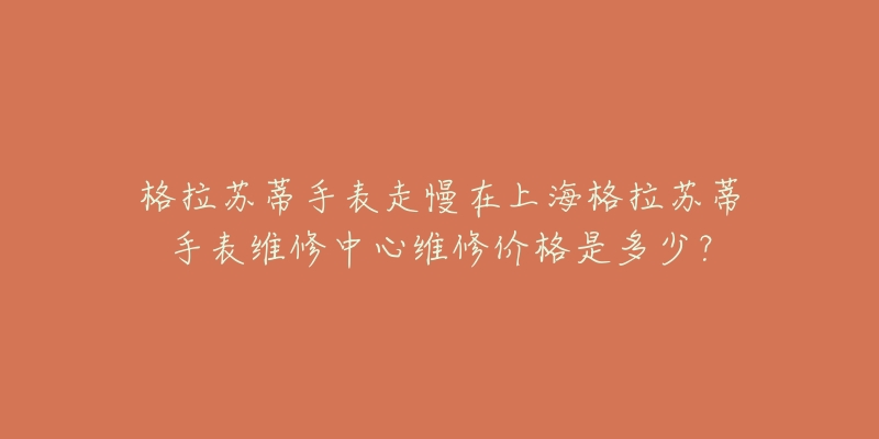 格拉蘇蒂手表走慢在上海格拉蘇蒂手表維修中心維修價格是多少？