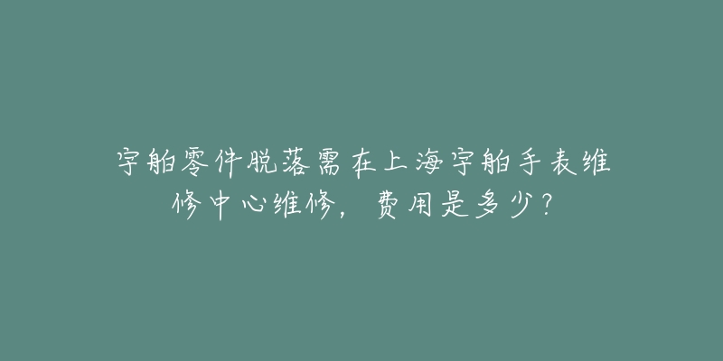 宇舶零件脫落需在上海宇舶手表維修中心維修，費(fèi)用是多少？