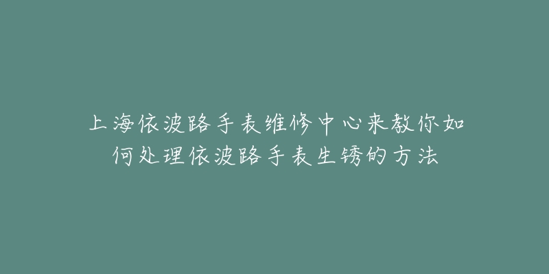 上海依波路手表維修中心來教你如何處理依波路手表生銹的方法