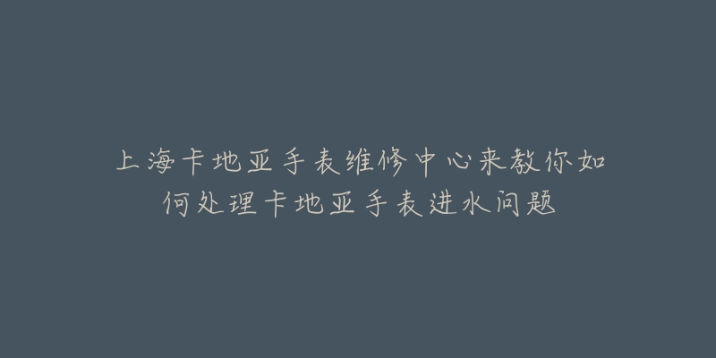 上?？ǖ貋喪直砭S修中心來教你如何處理卡地亞手表進(jìn)水問題