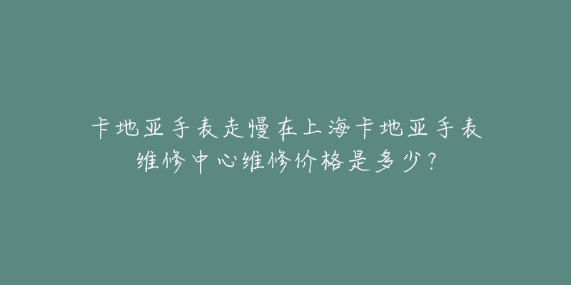 卡地亞手表走慢在上海卡地亞手表維修中心維修價格是多少？