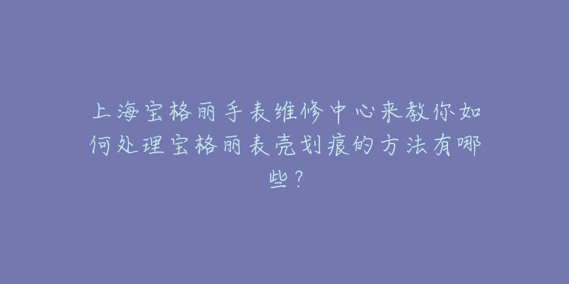 上海寶格麗手表維修中心來教你如何處理寶格麗表殼劃痕的方法有哪些？