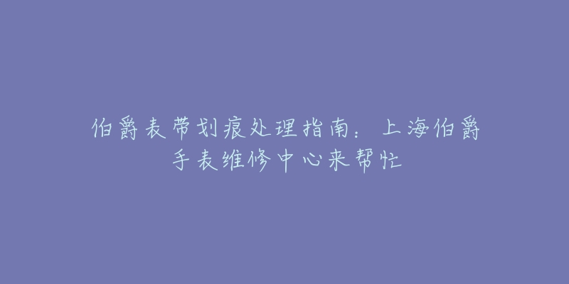 伯爵表帶劃痕處理指南：上海伯爵手表維修中心來(lái)幫忙