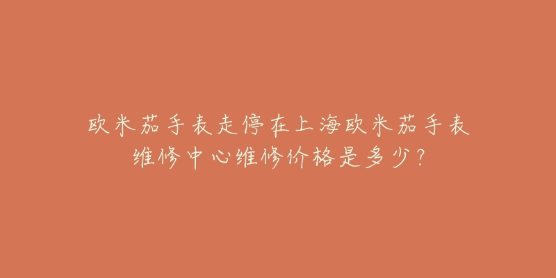 歐米茄手表走停在上海歐米茄手表維修中心維修價格是多少？