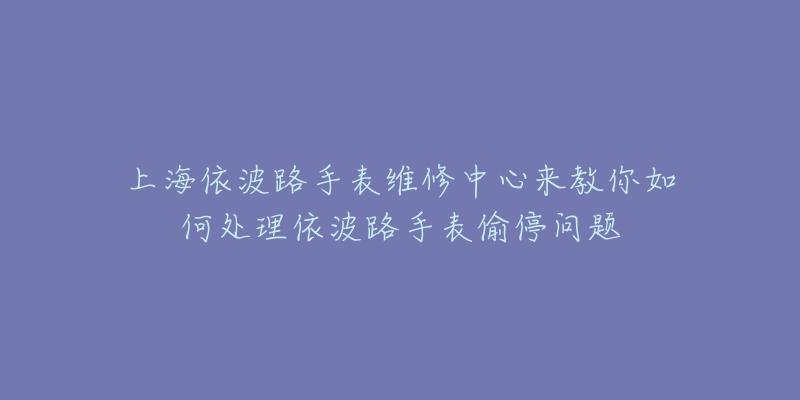 上海依波路手表維修中心來(lái)教你如何處理依波路手表偷停問(wèn)題