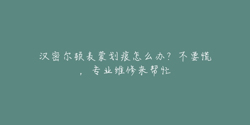 漢密爾頓表蒙劃痕怎么辦？不要慌，專業(yè)維修來(lái)幫忙