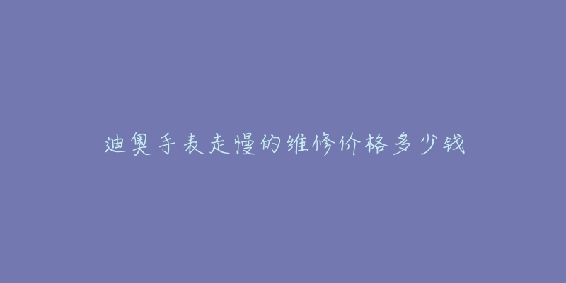 迪奧手表走慢的維修價(jià)格多少錢(qián)