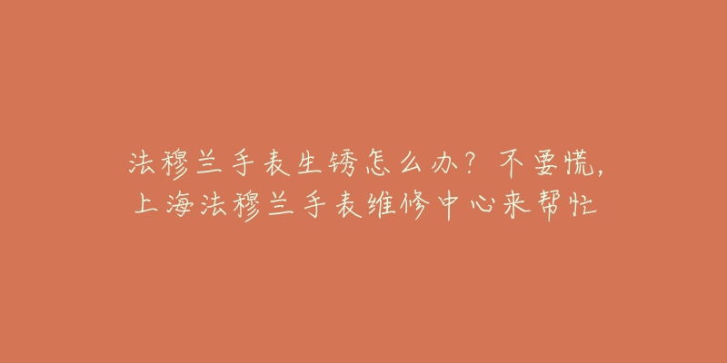 法穆蘭手表生銹怎么辦？不要慌，上海法穆蘭手表維修中心來幫忙