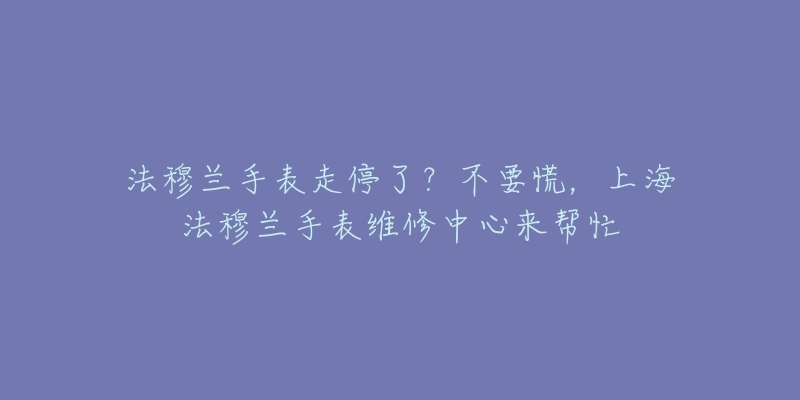 法穆蘭手表走停了？不要慌，上海法穆蘭手表維修中心來(lái)幫忙