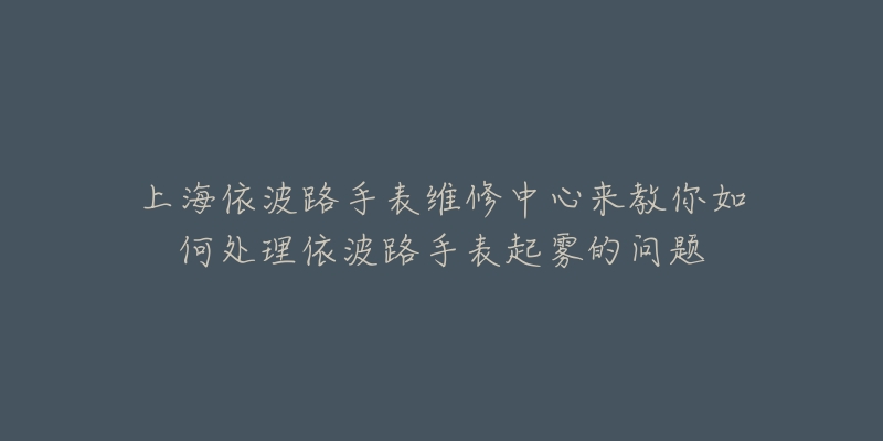 上海依波路手表維修中心來教你如何處理依波路手表起霧的問題