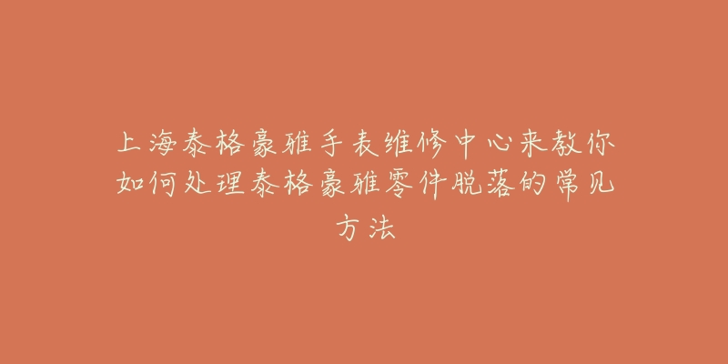 上海泰格豪雅手表維修中心來教你如何處理泰格豪雅零件脫落的常見方法