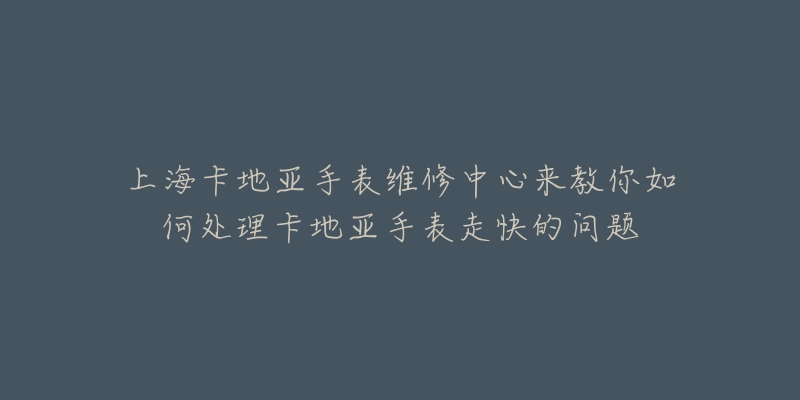 上?？ǖ貋喪直砭S修中心來教你如何處理卡地亞手表走快的問題