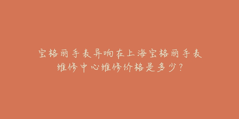 寶格麗手表異響在上海寶格麗手表維修中心維修價(jià)格是多少？