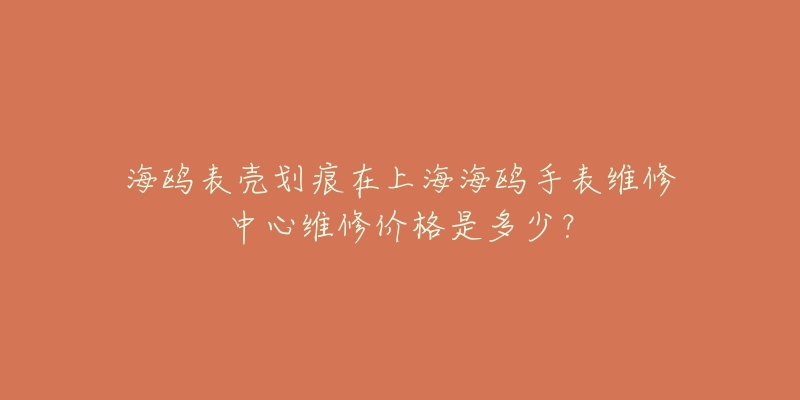 海鷗表殼劃痕在上海海鷗手表維修中心維修價格是多少？