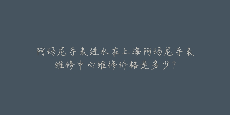 阿瑪尼手表進(jìn)水在上海阿瑪尼手表維修中心維修價(jià)格是多少？