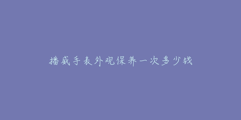 播威手表外觀保養(yǎng)一次多少錢