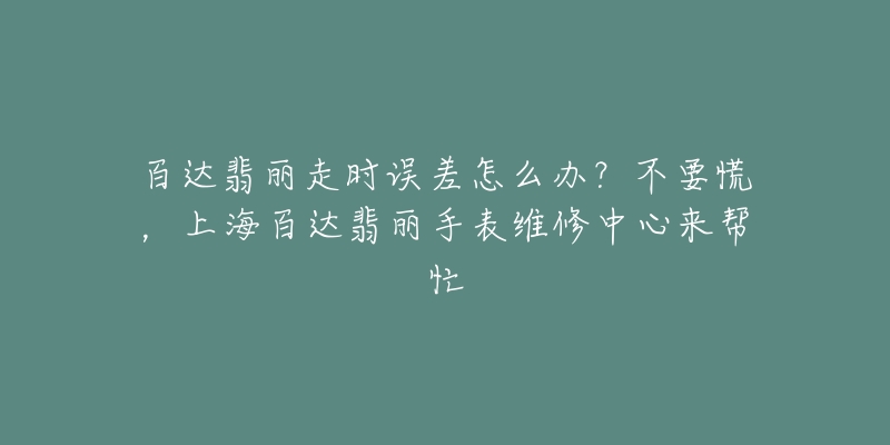 百達(dá)翡麗走時誤差怎么辦？不要慌，上海百達(dá)翡麗手表維修中心來幫忙