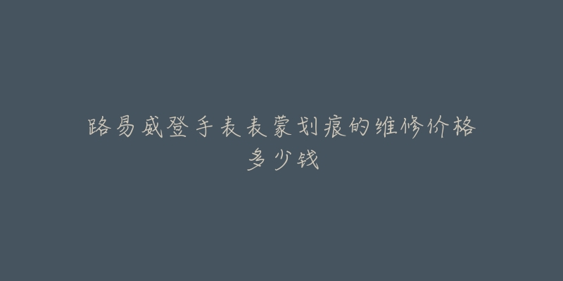 路易威登手表表蒙劃痕的維修價(jià)格多少錢