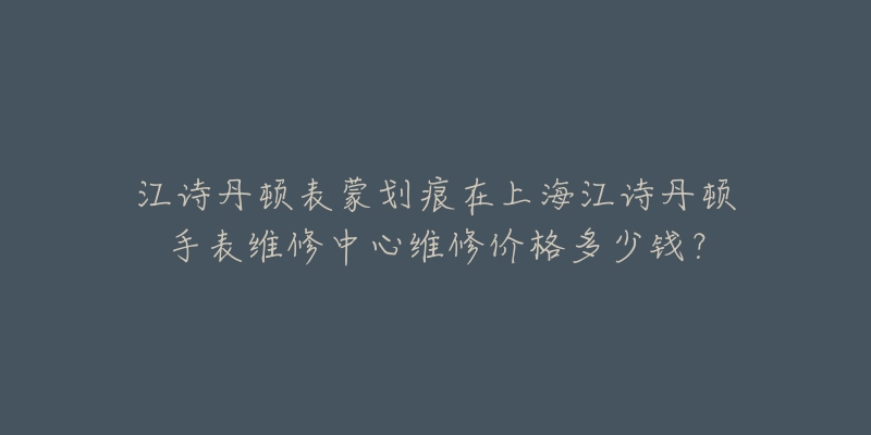 江詩丹頓表蒙劃痕在上海江詩丹頓手表維修中心維修價格多少錢？