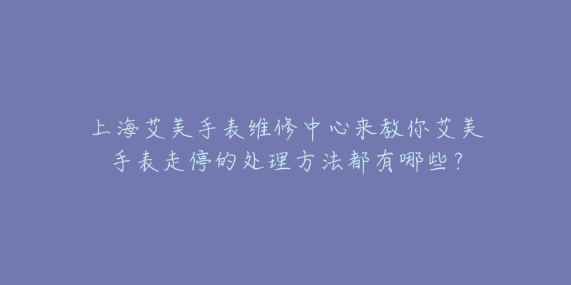 上海艾美手表維修中心來教你艾美手表走停的處理方法都有哪些？