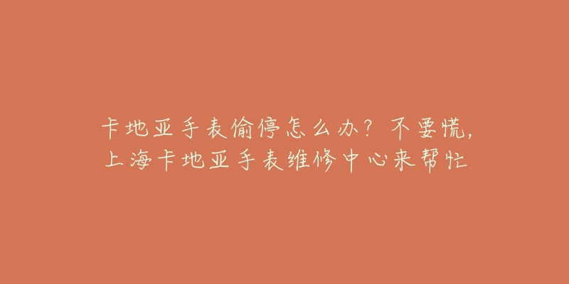 卡地亞手表偷停怎么辦？不要慌，上?？ǖ貋喪直砭S修中心來幫忙