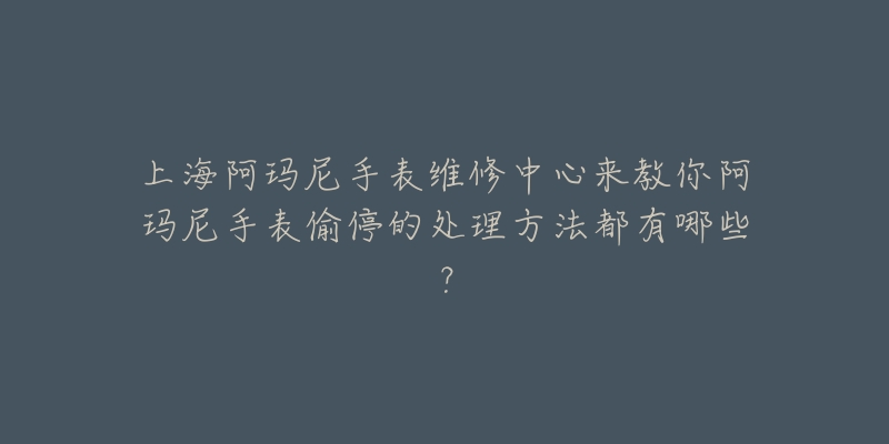 上海阿瑪尼手表維修中心來(lái)教你阿瑪尼手表偷停的處理方法都有哪些？