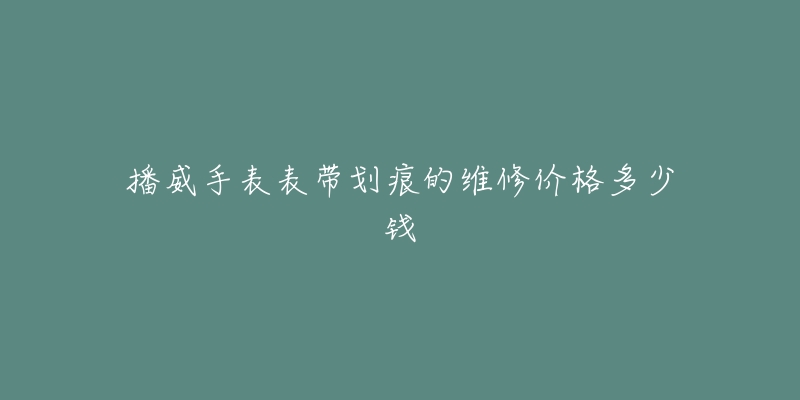 播威手表表帶劃痕的維修價(jià)格多少錢(qián)