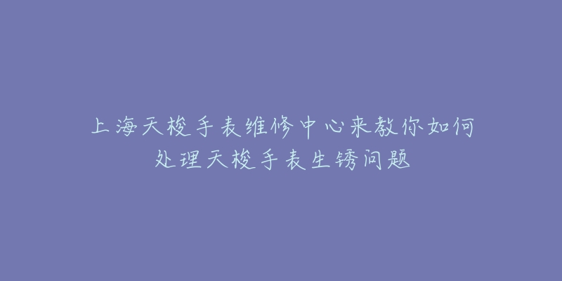 上海天梭手表維修中心來教你如何處理天梭手表生銹問題