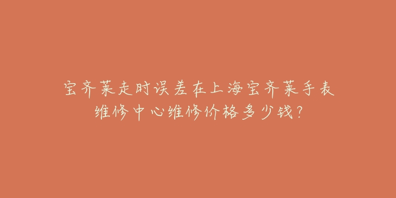 寶齊萊走時誤差在上海寶齊萊手表維修中心維修價格多少錢？