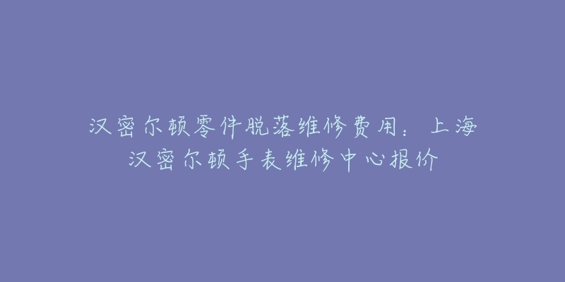 漢密爾頓零件脫落維修費(fèi)用：上海漢密爾頓手表維修中心報(bào)價(jià)