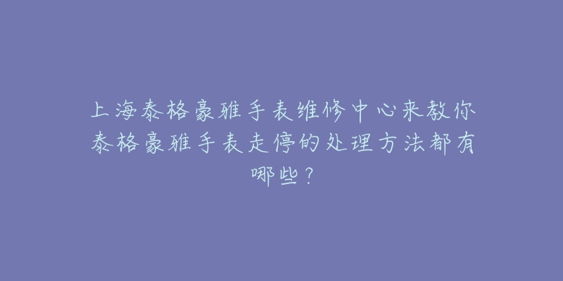 上海泰格豪雅手表維修中心來(lái)教你泰格豪雅手表走停的處理方法都有哪些？