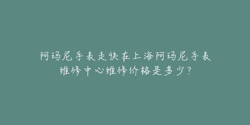 阿瑪尼手表走快在上海阿瑪尼手表維修中心維修價格是多少？