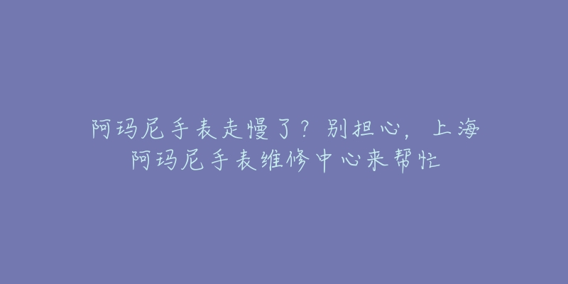 阿瑪尼手表走慢了？別擔(dān)心，上海阿瑪尼手表維修中心來幫忙