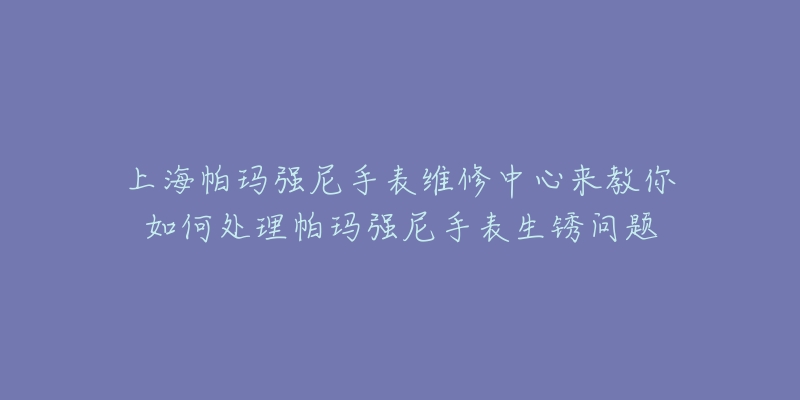 上海帕瑪強(qiáng)尼手表維修中心來教你如何處理帕瑪強(qiáng)尼手表生銹問題