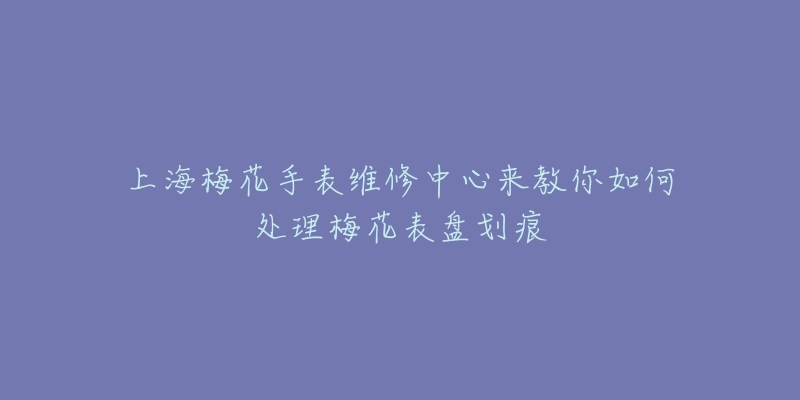 上海梅花手表維修中心來(lái)教你如何處理梅花表盤劃痕