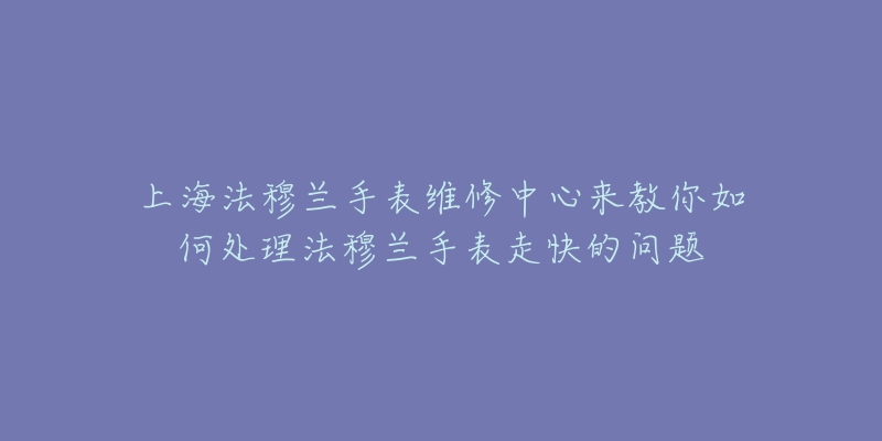 上海法穆蘭手表維修中心來(lái)教你如何處理法穆蘭手表走快的問題