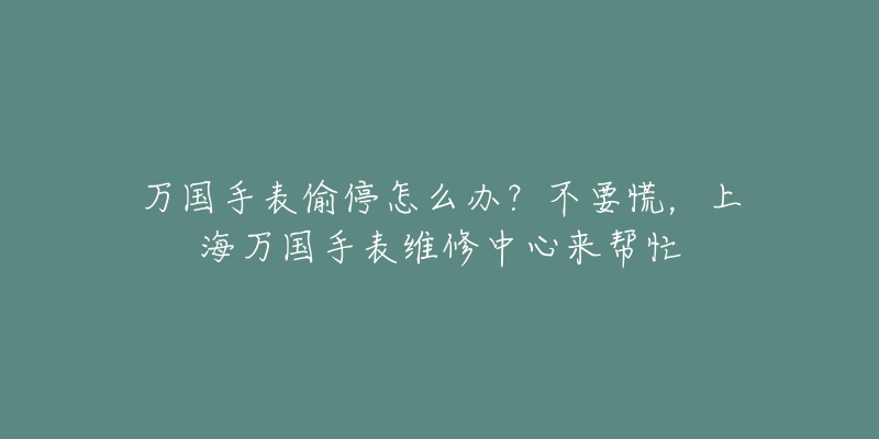 萬國手表偷停怎么辦？不要慌，上海萬國手表維修中心來幫忙